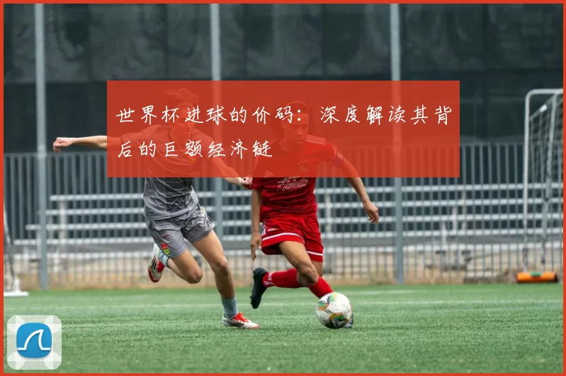 世界杯进球的价码:深度解读其背后的巨额经济链