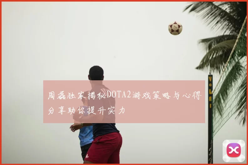 周磊独家揭秘DOTA2游戏策略与心得分享助你提升实力