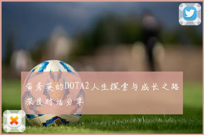 黄秀英的DOTA2人生探索与成长之路深度对话分享