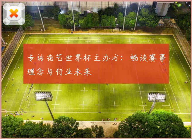 专访花艺世界杯主办方：畅谈赛事理念与行业未来