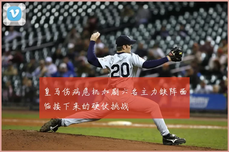 皇马伤病危机加剧六名主力缺阵面临接下来的硬仗挑战