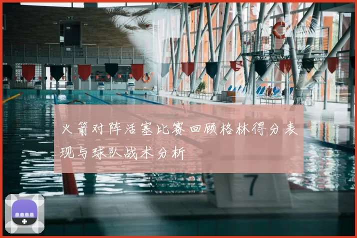 火箭对阵活塞比赛回顾格林得分表现与球队战术分析
