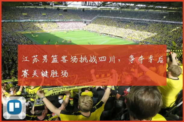 江苏男篮客场挑战四川，争夺季后赛关键胜场