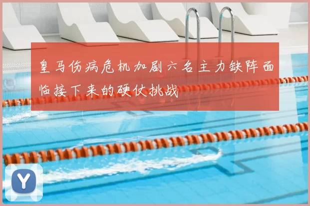 皇马伤病危机加剧六名主力缺阵面临接下来的硬仗挑战