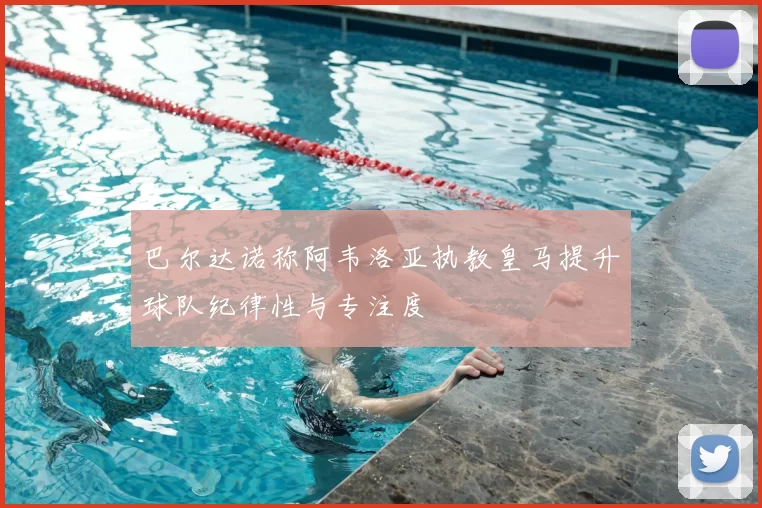 巴尔达诺称阿韦洛亚执教皇马提升球队纪律性与专注度