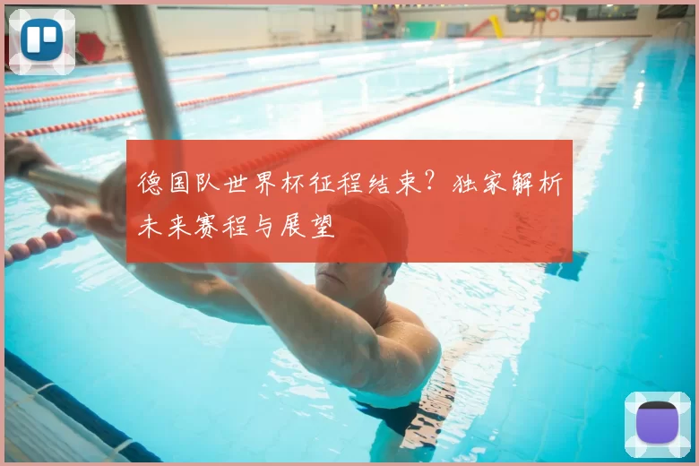 德国队世界杯征程结束？独家解析未来赛程与展望