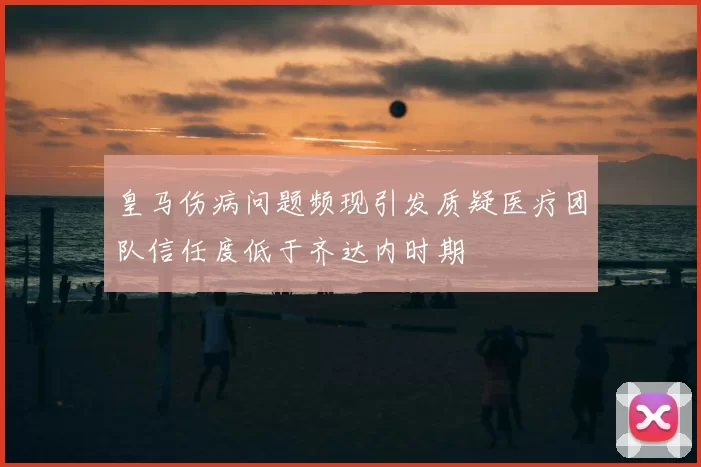 皇马伤病问题频现引发质疑医疗团队信任度低于齐达内时期