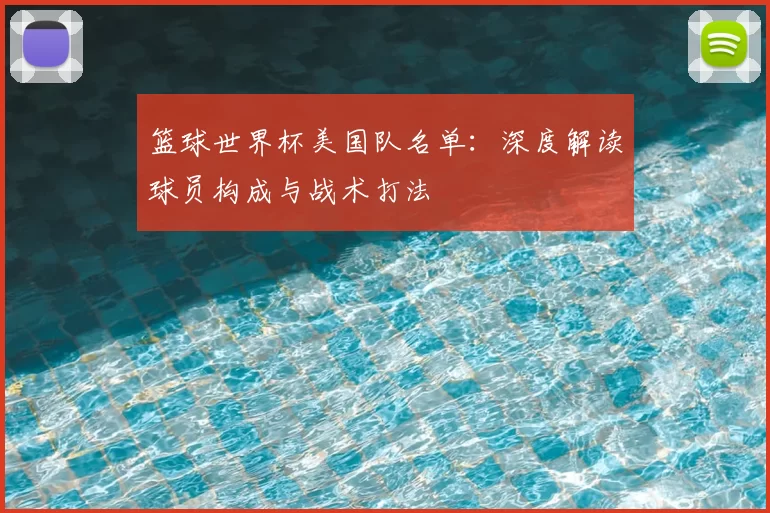 篮球世界杯美国队名单:深度解读球员构成与战术打法