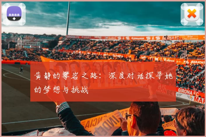 黄静的攀岩之路:深度对话探寻她的梦想与挑战
