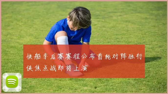 快船季后赛赛程公布首轮对阵独行侠焦点战即将上演