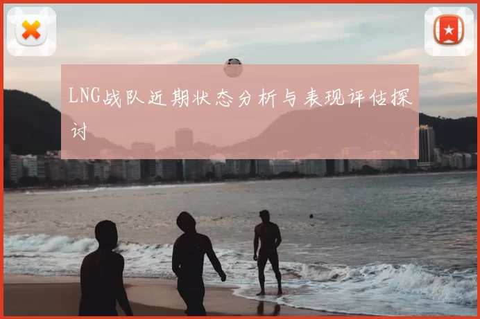 LNG战队近期状态分析与表现评估探讨