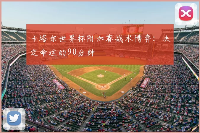 卡塔尔世界杯附加赛战术博弈:决定命运的90分钟