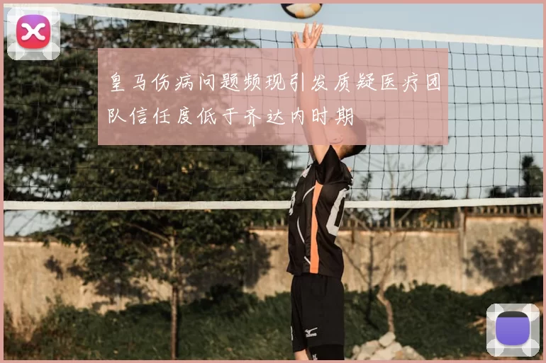 皇马伤病问题频现引发质疑医疗团队信任度低于齐达内时期
