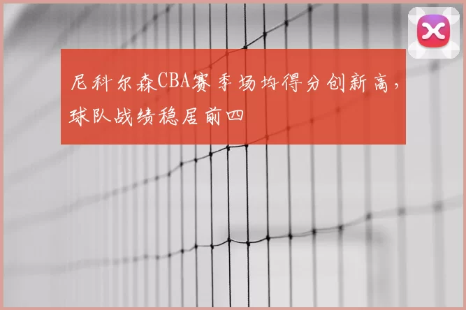 尼科尔森CBA赛季场均得分创新高，球队战绩稳居前四