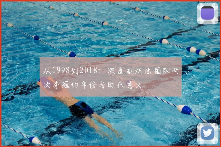 从1998到2018:深度剖析法国队两次夺冠的年份与时代意义