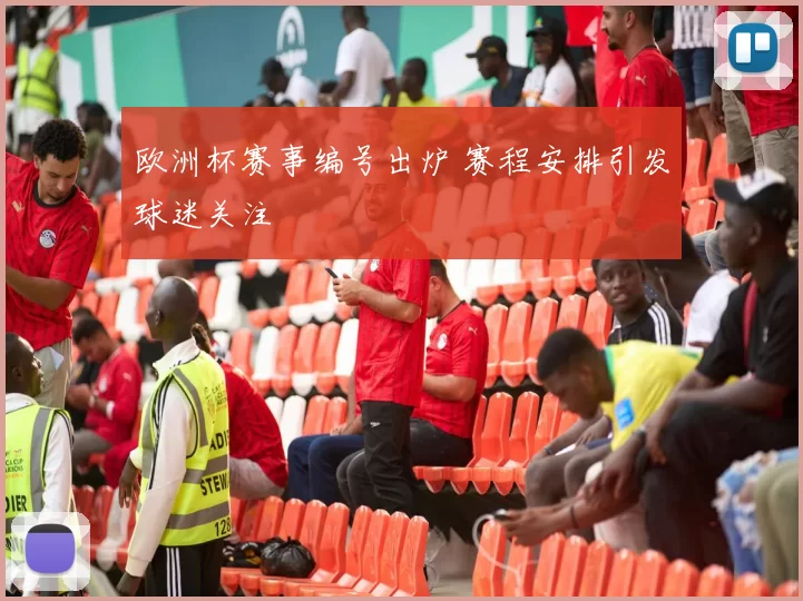 欧洲杯赛事编号出炉 赛程安排引发球迷关注
