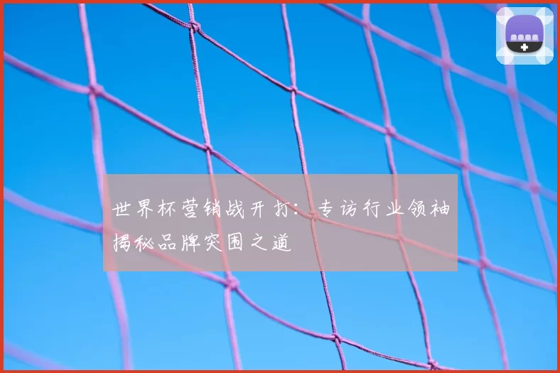 世界杯营销战开打:专访行业领袖揭秘品牌突围之道