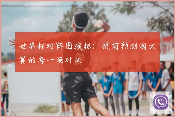 世界杯对阵图模拟：提前预测淘汰赛的每一场对决