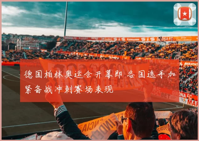 德国柏林奥运会开幕即 各国选手加紧备战冲刺赛场表现