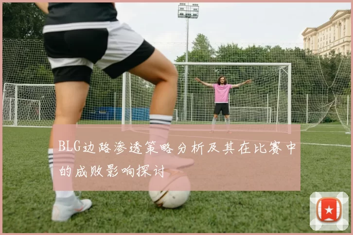 BLG边路渗透策略分析及其在比赛中的成败影响探讨
