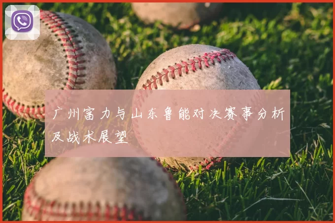 广州富力与山东鲁能对决赛事分析及战术展望