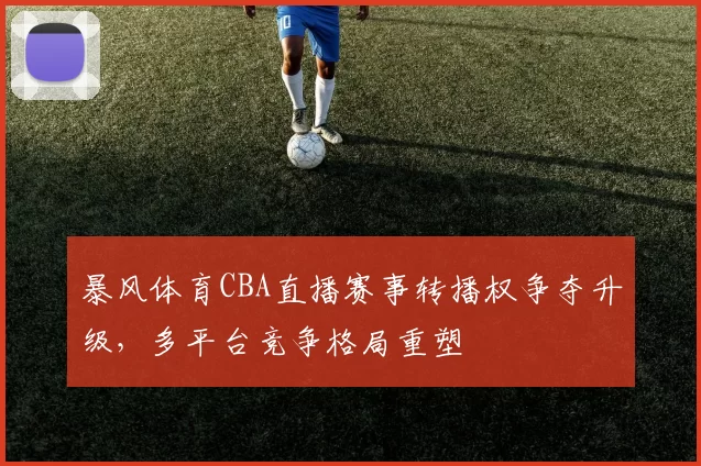 暴风体育CBA直播赛事转播权争夺升级,多平台竞争格局重塑
