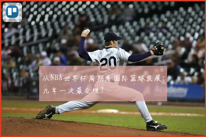 从NBA世界杯周期看国际篮球发展:几年一次最合理?