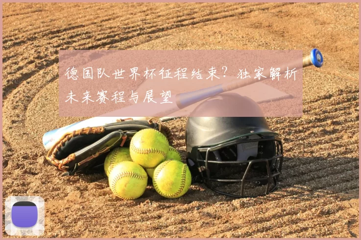 德国队世界杯征程结束？独家解析未来赛程与展望