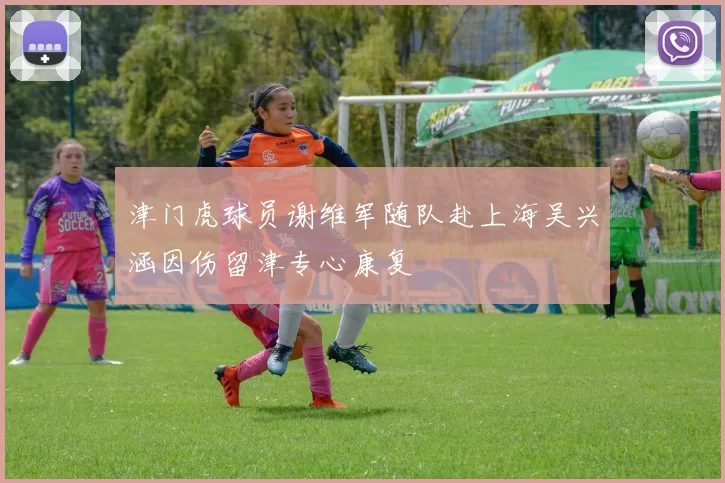 津门虎球员谢维军随队赴上海吴兴涵因伤留津专心康复