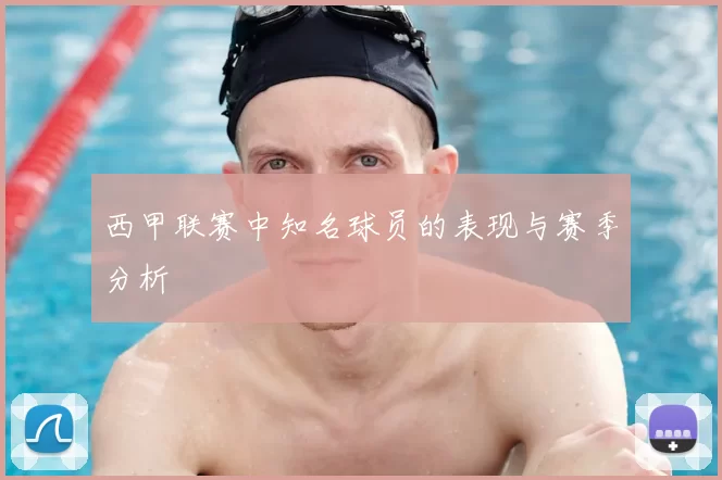 西甲联赛中知名球员的表现与赛季分析