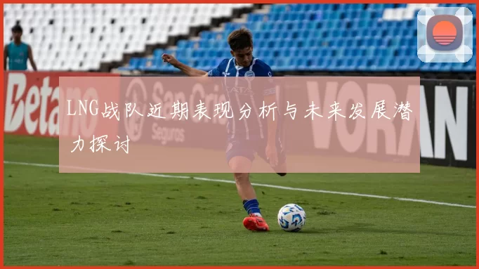 LNG战队近期表现分析与未来发展潜力探讨