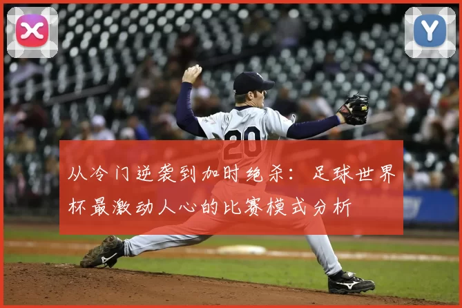 从冷门逆袭到加时绝杀:足球世界杯最激动人心的比赛模式分析