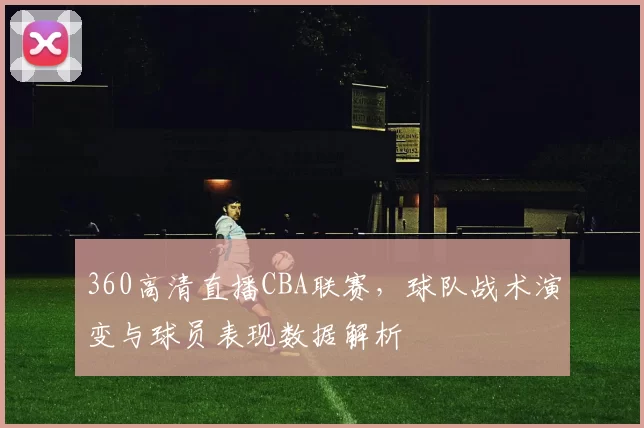 360高清直播CBA联赛，球队战术演变与球员表现数据解析