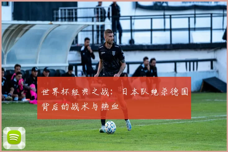 世界杯经典之战：日本队绝杀德国背后的战术与热血