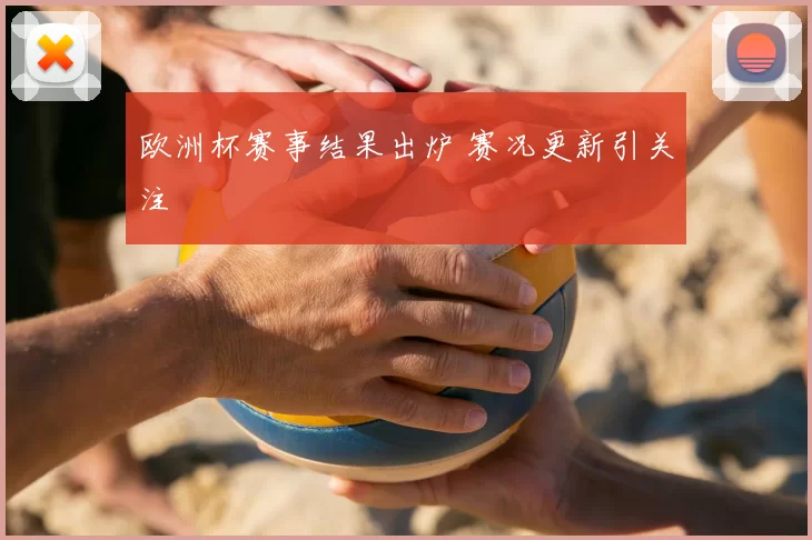 欧洲杯赛事结果出炉 赛况更新引关注