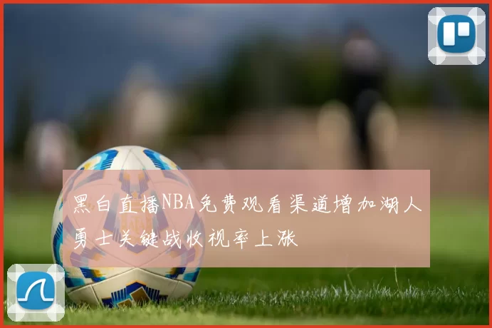 黑白直播NBA免费观看渠道增加湖人勇士关键战收视率上涨