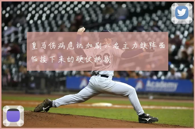 皇马伤病危机加剧六名主力缺阵面临接下来的硬仗挑战