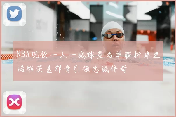 NBA现役一人一城球星名单解析库里诺维茨基邓肯引领忠诚传奇