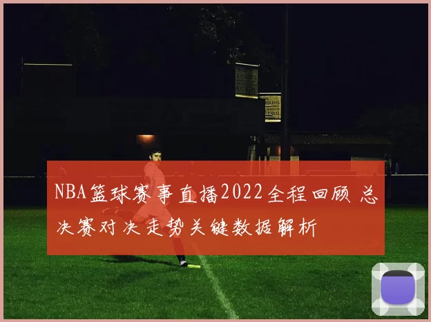NBA篮球赛事直播2022全程回顾 总决赛对决走势关键数据解析