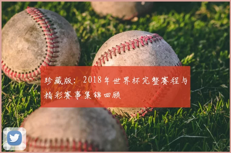 珍藏版：2018年世界杯完整赛程与精彩赛事集锦回顾
